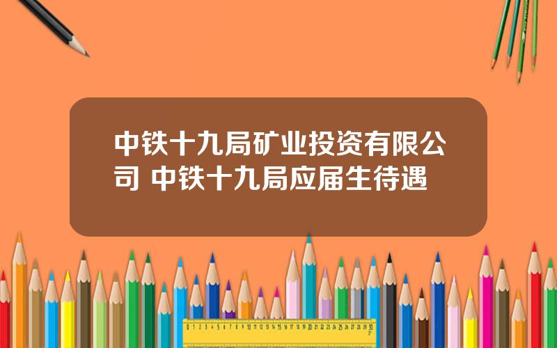 中铁十九局矿业投资有限公司 中铁十九局应届生待遇